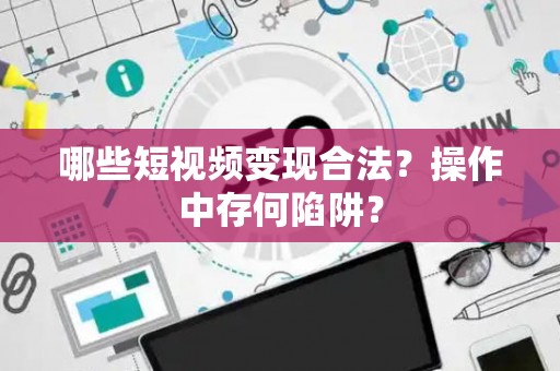 哪些短视频变现合法？操作中存何陷阱？