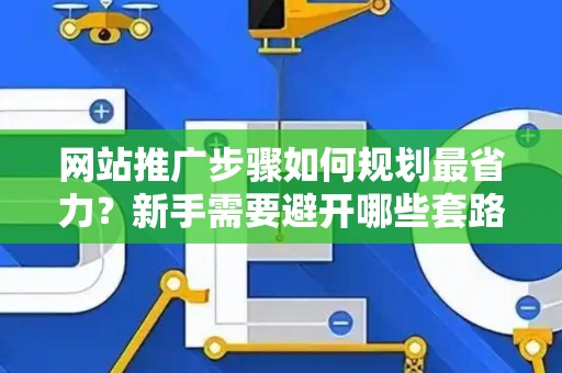 网站推广步骤如何规划最省力？新手需要避开哪些套路？