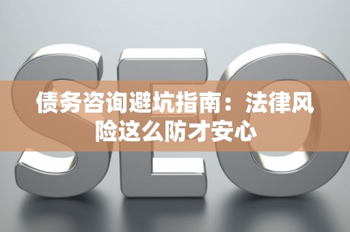 债务咨询避坑指南：法律风险这么防才安心