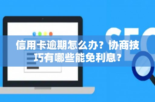 信用卡逾期怎么办？协商技巧有哪些能免利息？