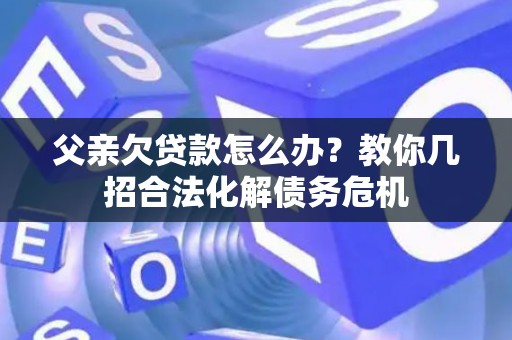 父亲欠贷款怎么办？教你几招合法化解债务危机